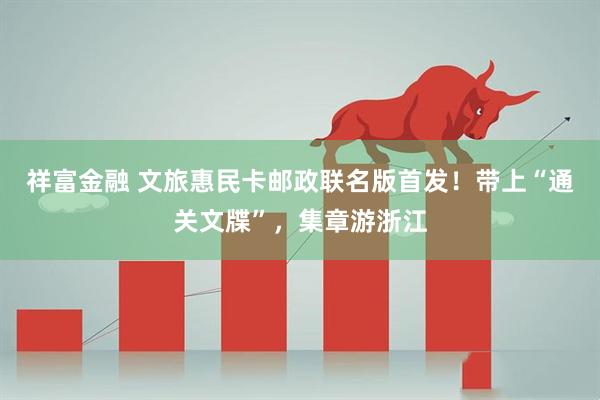 祥富金融 文旅惠民卡邮政联名版首发！带上“通关文牒”，集章游浙江