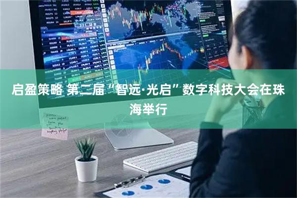 启盈策略 第二届“智远·光启”数字科技大会在珠海举行