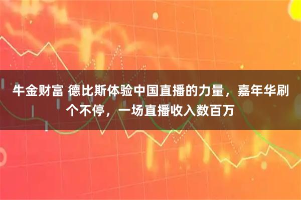 牛金财富 德比斯体验中国直播的力量，嘉年华刷个不停，一场直播收入数百万