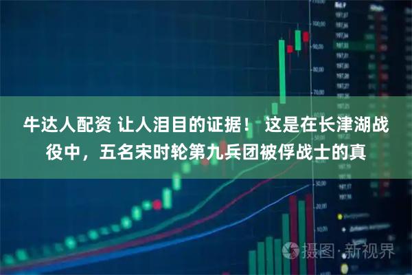 牛达人配资 让人泪目的证据！ 这是在长津湖战役中，五名宋时轮第九兵团被俘战士的真