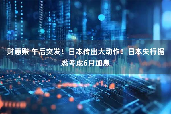 财惠赚 午后突发！日本传出大动作！日本央行据悉考虑6月加息