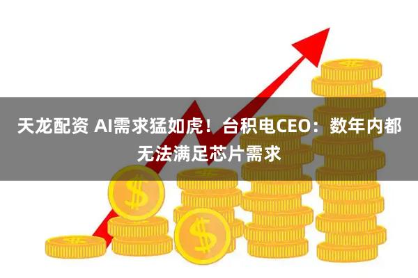 天龙配资 AI需求猛如虎！台积电CEO：数年内都无法满足芯片需求