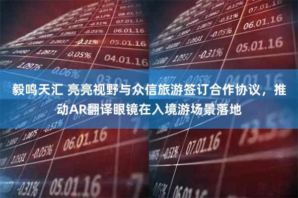 毅鸣天汇 亮亮视野与众信旅游签订合作协议，推动AR翻译眼镜在入境游场景落地