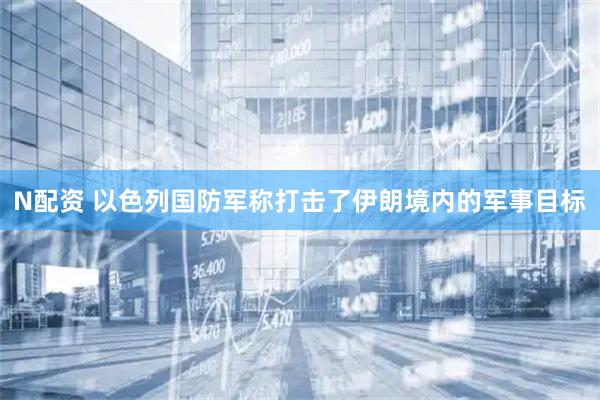 N配资 以色列国防军称打击了伊朗境内的军事目标