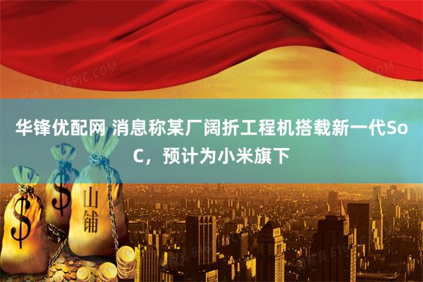 华锋优配网 消息称某厂阔折工程机搭载新一代SoC，预计为小米旗下