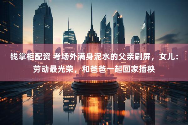 钱掌柜配资 考场外满身泥水的父亲刷屏，女儿：劳动最光荣，和爸爸一起回家插秧