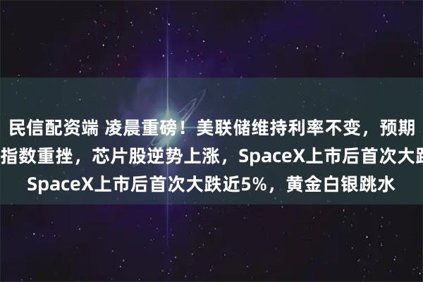 民信配资端 凌晨重磅！美联储维持利率不变，预期今年会加息，美股三大指数重挫，芯片股逆势上涨，SpaceX上市后首次大跌近5%，黄金白银跳水