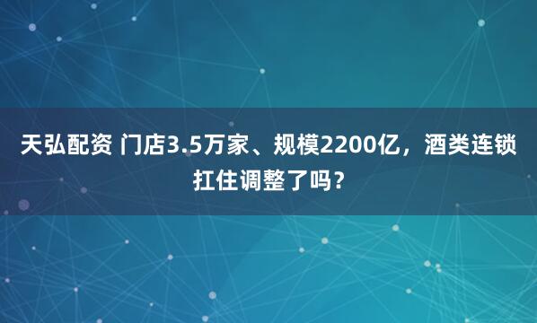 天弘配资 门店3.5万家、规模2200亿，酒类连锁扛住调整了吗？