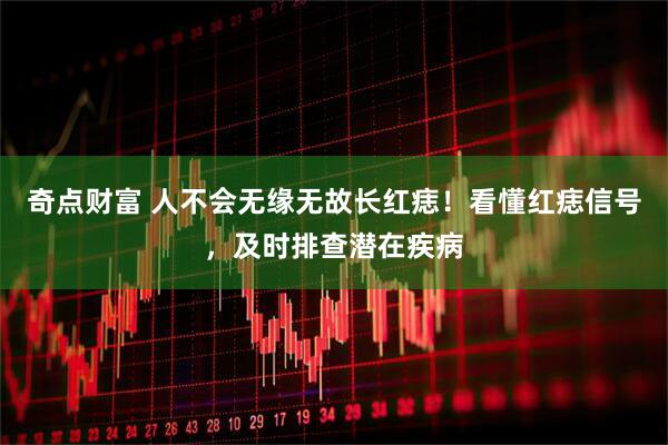 奇点财富 人不会无缘无故长红痣！看懂红痣信号，及时排查潜在疾病