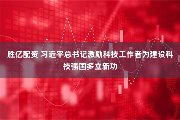 胜亿配资 习近平总书记激励科技工作者为建设科技强国多立新功