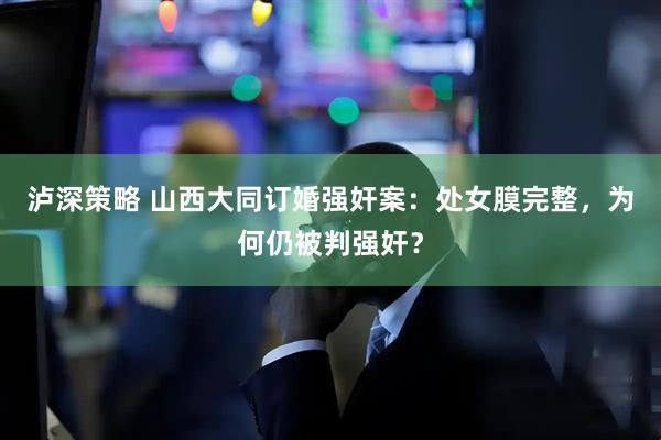 泸深策略 山西大同订婚强奸案：处女膜完整，为何仍被判强奸？