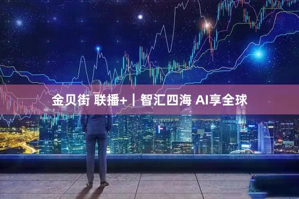 金贝街 联播+｜智汇四海 AI享全球