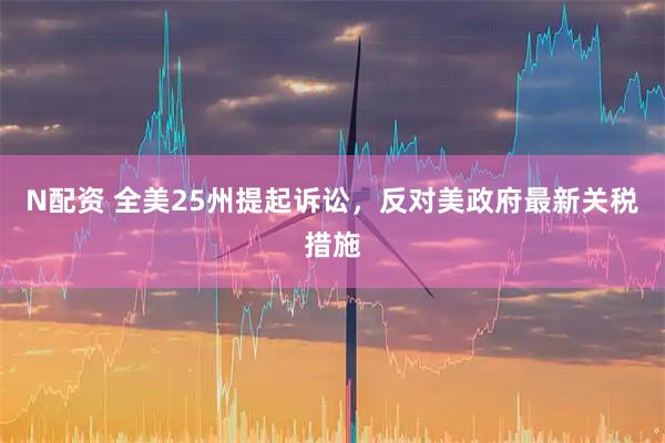 N配资 全美25州提起诉讼,反对美政府最新关税措施