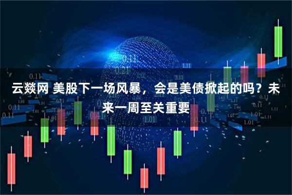 云燚网 美股下一场风暴，会是美债掀起的吗？未来一周至关重要