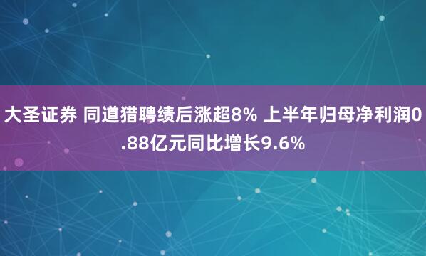 大圣证券 同道猎聘绩后涨超8% 上半年归母净利润0.88亿元同比增长9.6%