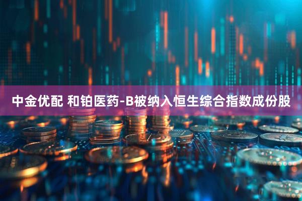 中金优配 和铂医药-B被纳入恒生综合指数成份股