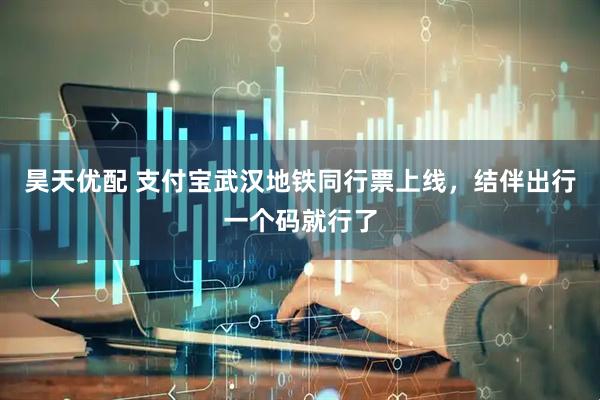 昊天优配 支付宝武汉地铁同行票上线，结伴出行一个码就行了