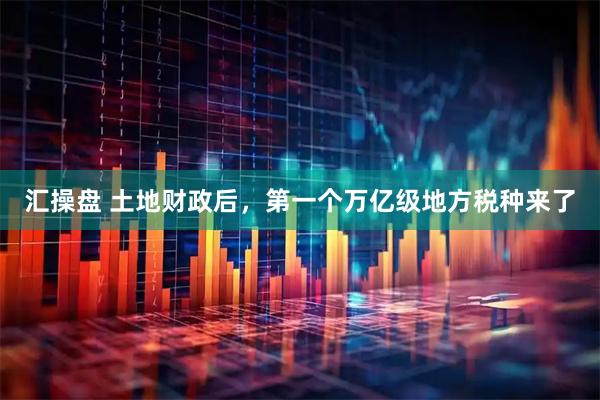 汇操盘 土地财政后，第一个万亿级地方税种来了
