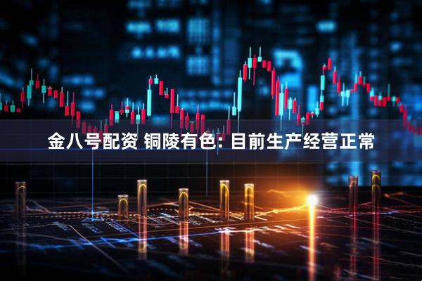 金八号配资 铜陵有色: 目前生产经营正常